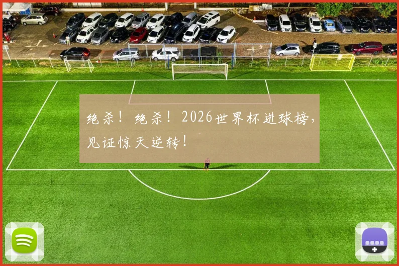 绝杀！绝杀！2026世界杯进球榜，见证惊天逆转！