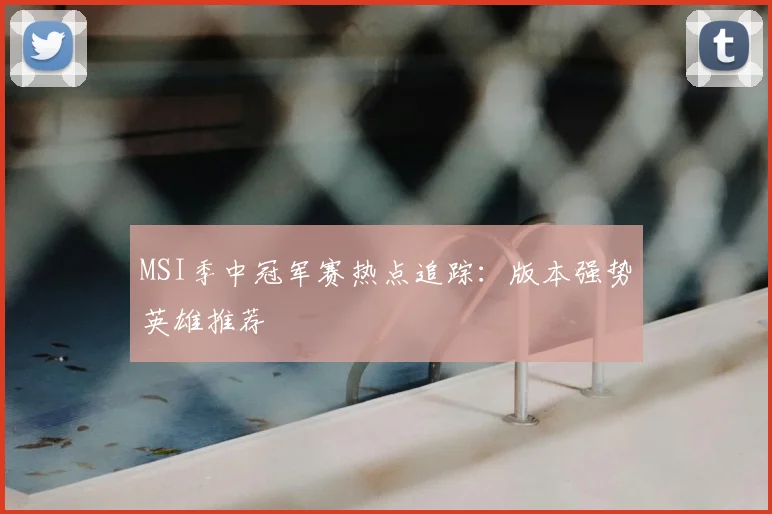 MSI季中冠军赛热点追踪:版本强势英雄推荐