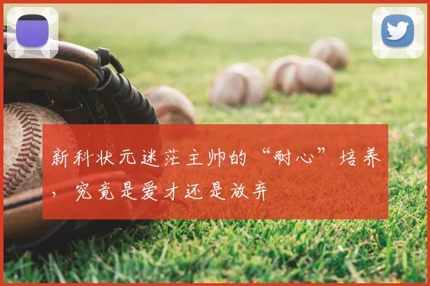 新科状元迷茫主帅的“耐心”培养,究竟是爱才还是放弃