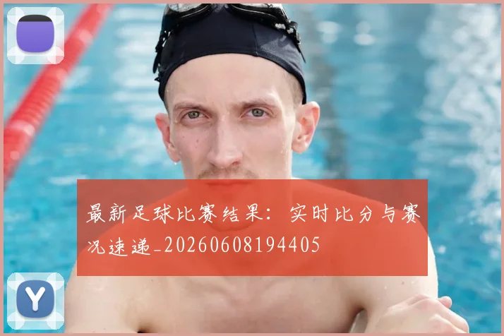 最新足球比赛结果:实时比分与赛况速递_20260608194405
