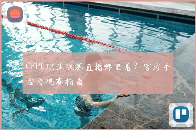 CFPL职业联赛直播哪里看？官方平台与观赛指南