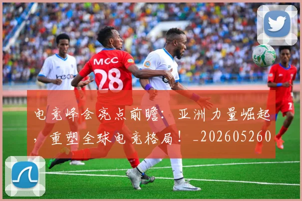 电竞峰会亮点前瞻：亚洲力量崛起，重塑全球电竞格局！_20260526085812