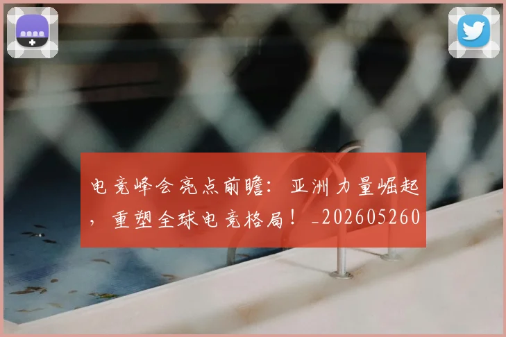 电竞峰会亮点前瞻：亚洲力量崛起，重塑全球电竞格局！_20260526085812