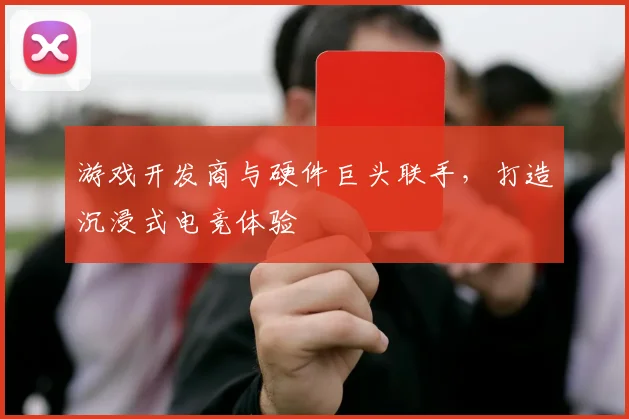 游戏开发商与硬件巨头联手，打造沉浸式电竞体验