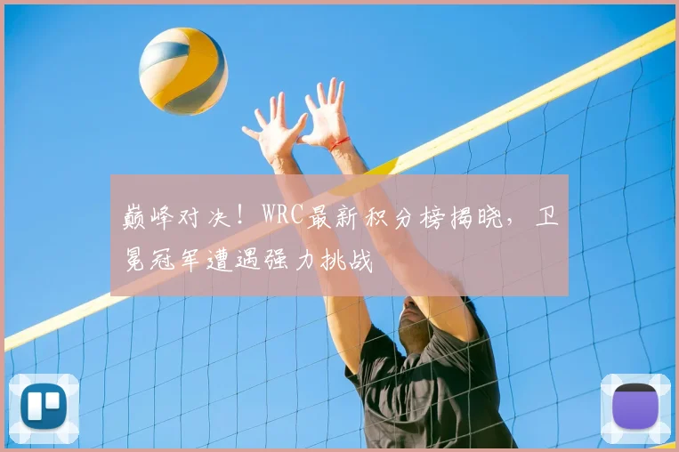 巅峰对决!WRC最新积分榜揭晓,卫冕冠军遭遇强力挑战