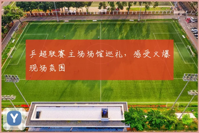 乒超联赛主场场馆巡礼,感受火爆现场氛围