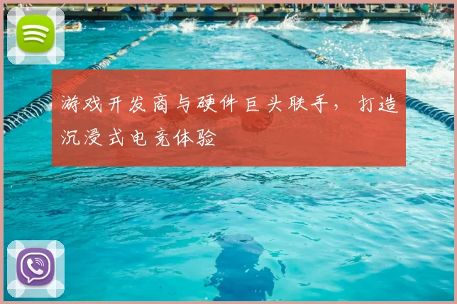 游戏开发商与硬件巨头联手,打造沉浸式电竞体验