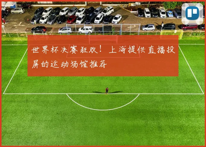 世界杯决赛狂欢!上海提供直播投屏的运动场馆推荐