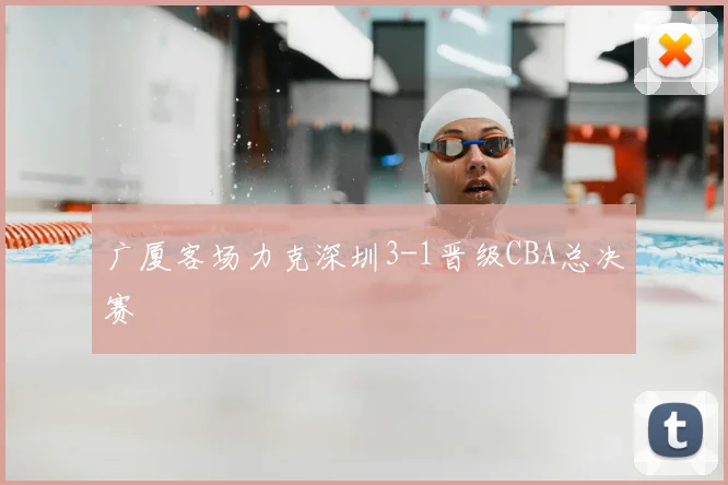广厦客场力克深圳3-1晋级CBA总决赛