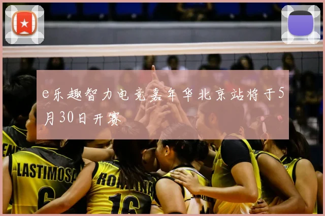 e乐趣智力电竞嘉年华北京站将于5月30日开赛