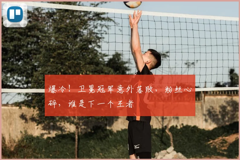 爆冷！卫冕冠军意外落败，粉丝心碎，谁是下一个王者
