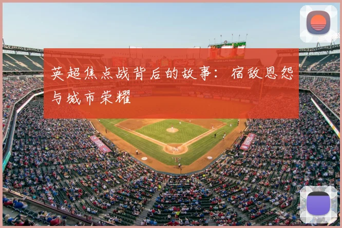 英超焦点战背后的故事:宿敌恩怨与城市荣耀