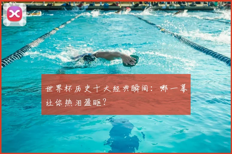 世界杯历史十大经典瞬间:哪一幕让你热泪盈眶?