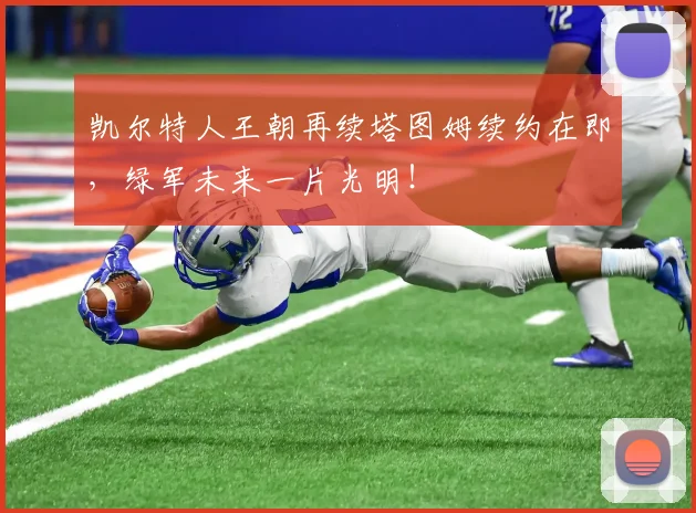 凯尔特人王朝再续塔图姆续约在即,绿军未来一片光明!