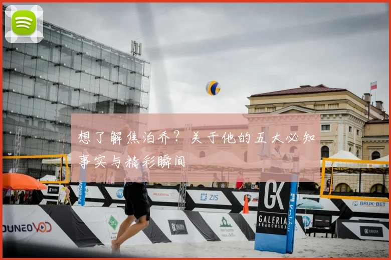 想了解焦泊乔?关于他的五大必知事实与精彩瞬间