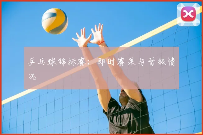 乒乓球锦标赛:即时赛果与晋级情况