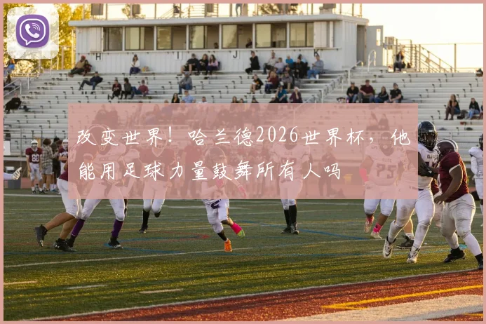 改变世界!哈兰德2026世界杯,他能用足球力量鼓舞所有人吗