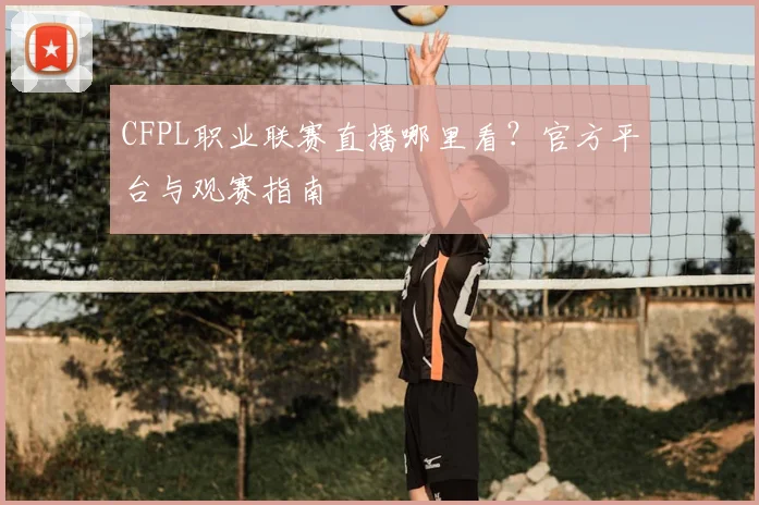 CFPL职业联赛直播哪里看?官方平台与观赛指南