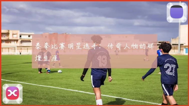 泰拳比赛明星选手:传奇人物的辉煌生涯
