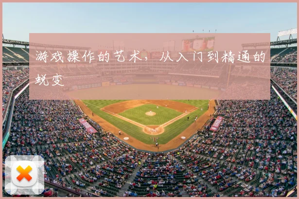 游戏操作的艺术，从入门到精通的蜕变