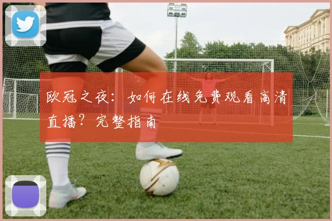欧冠之夜:如何在线免费观看高清直播?完整指南