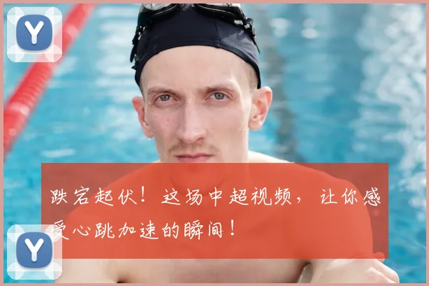 跌宕起伏！这场中超视频，让你感受心跳加速的瞬间！
