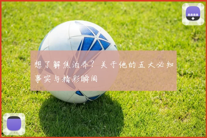 想了解焦泊乔?关于他的五大必知事实与精彩瞬间