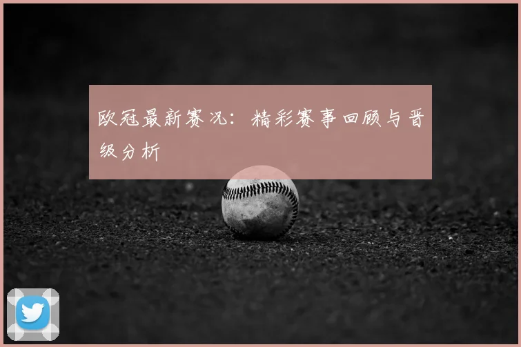 欧冠最新赛况:精彩赛事回顾与晋级分析
