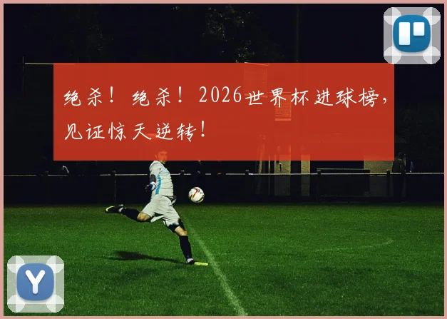 绝杀!绝杀!2026世界杯进球榜,见证惊天逆转!