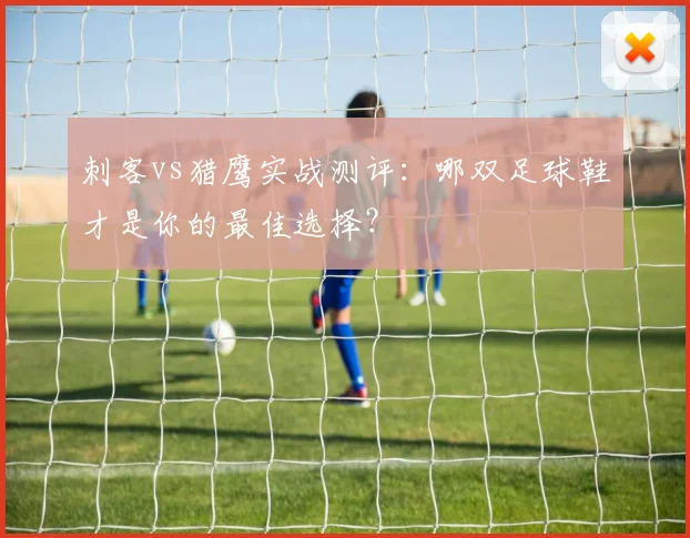刺客vs猎鹰实战测评:哪双足球鞋才是你的最佳选择?
