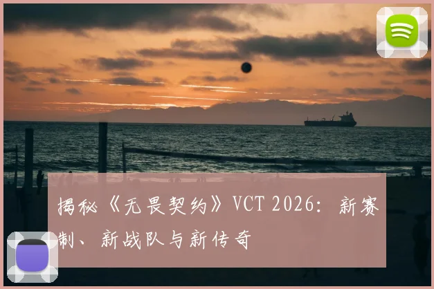 揭秘《无畏契约》VCT 2026:新赛制、新战队与新传奇