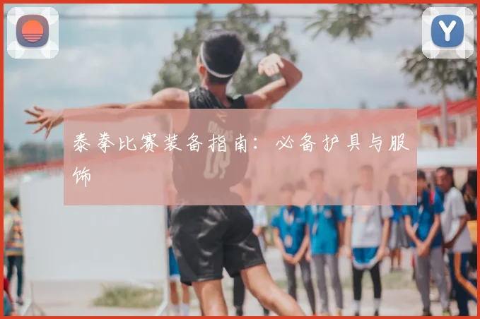 泰拳比赛装备指南:必备护具与服饰