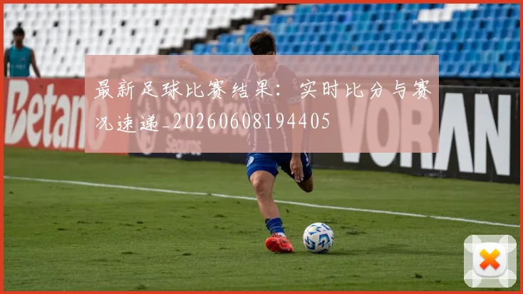 最新足球比赛结果：实时比分与赛况速递_20260608194405