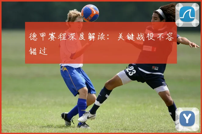德甲赛程深度解读：关键战役不容错过
