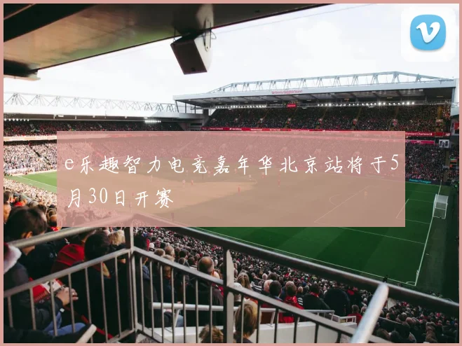 e乐趣智力电竞嘉年华北京站将于5月30日开赛
