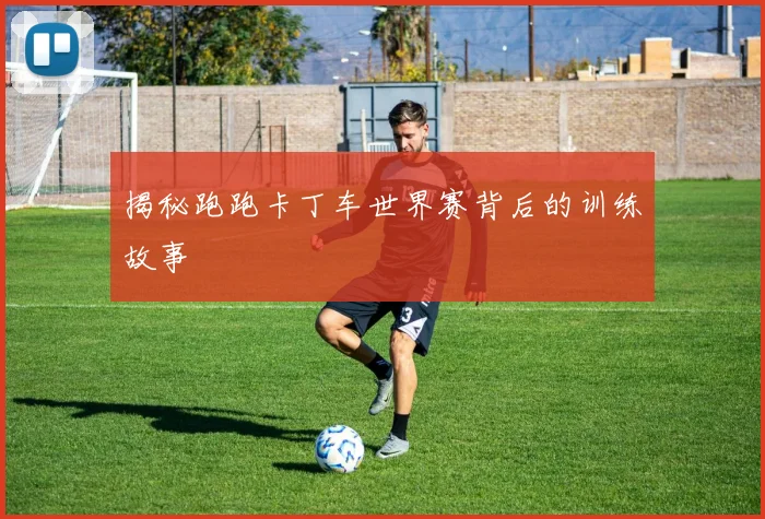揭秘跑跑卡丁车世界赛背后的训练故事