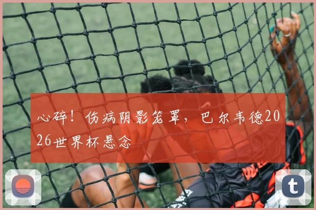 心碎!伤病阴影笼罩,巴尔韦德2026世界杯悬念