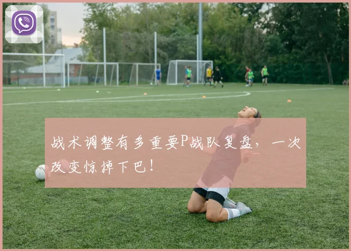 战术调整有多重要P战队复盘,一次改变惊掉下巴!